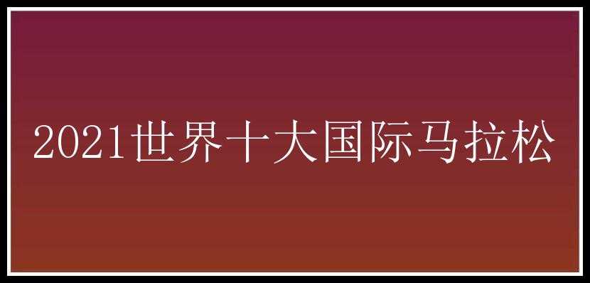 2021世界十大国际马拉松