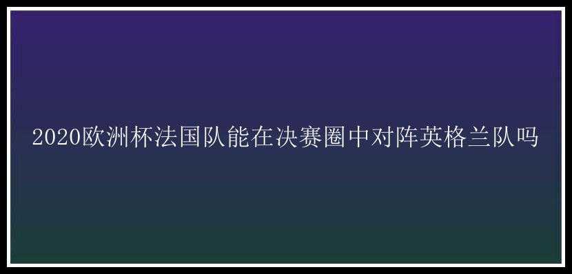 2020欧洲杯法国队能在决赛圈中对阵英格兰队吗