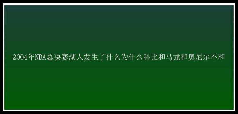 2004年NBA总决赛湖人发生了什么为什么科比和马龙和奥尼尔不和