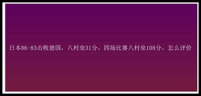 日本86-83击败德国，八村垒31分，四场比赛八村垒108分，怎么评价