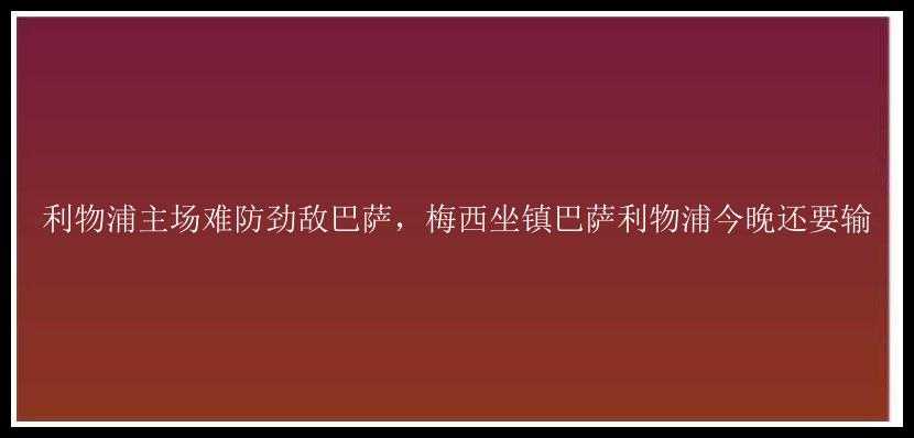 利物浦主场难防劲敌巴萨，梅西坐镇巴萨利物浦今晚还要输