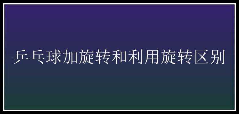 乒乓球加旋转和利用旋转区别