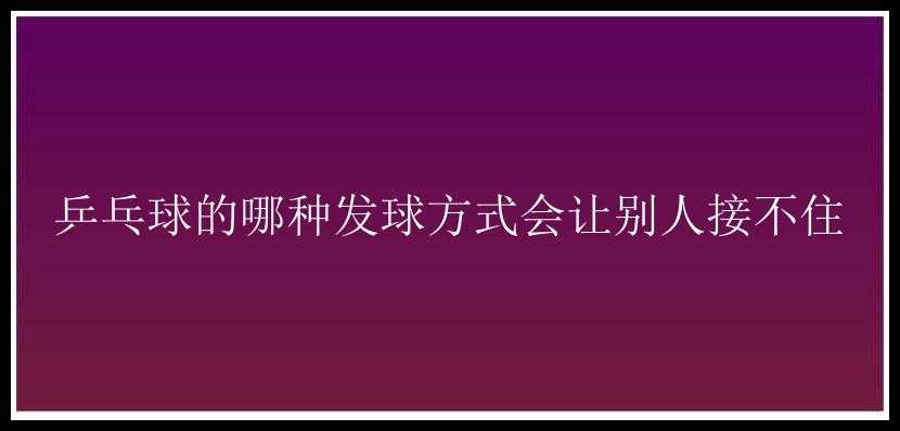 乒乓球的哪种发球方式会让别人接不住