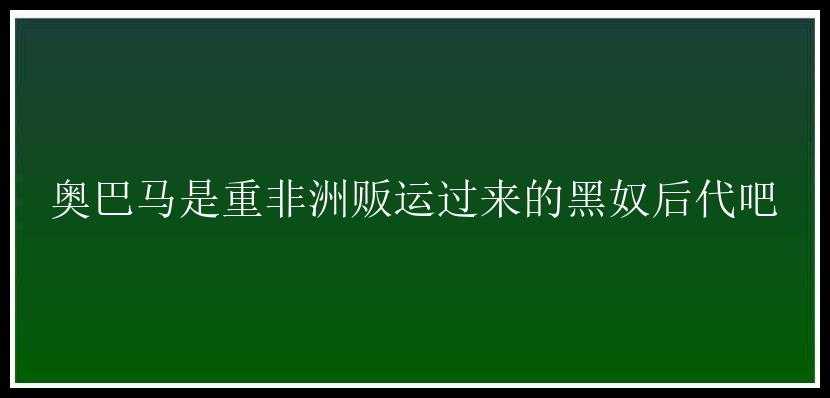 奥巴马是重非洲贩运过来的黑奴后代吧