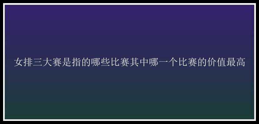 女排三大赛是指的哪些比赛其中哪一个比赛的价值最高