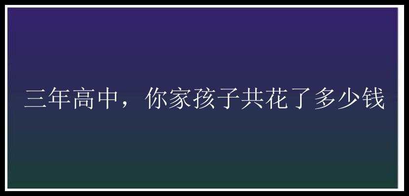 三年高中，你家孩子共花了多少钱