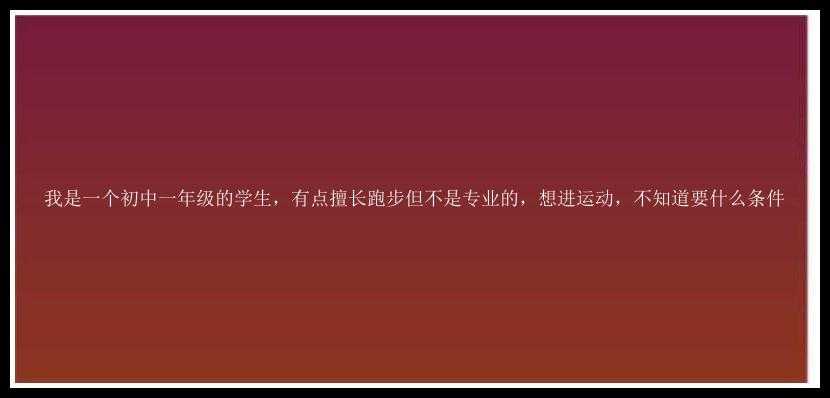 我是一个初中一年级的学生，有点擅长跑步但不是专业的，想进运动，不知道要什么条件