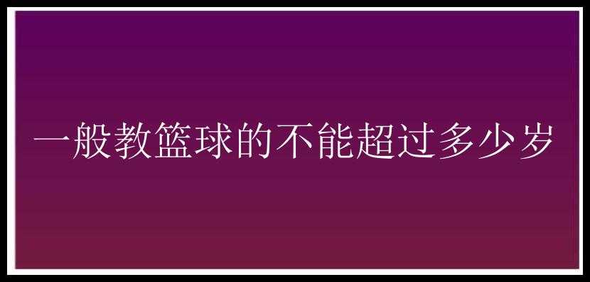 一般教篮球的不能超过多少岁