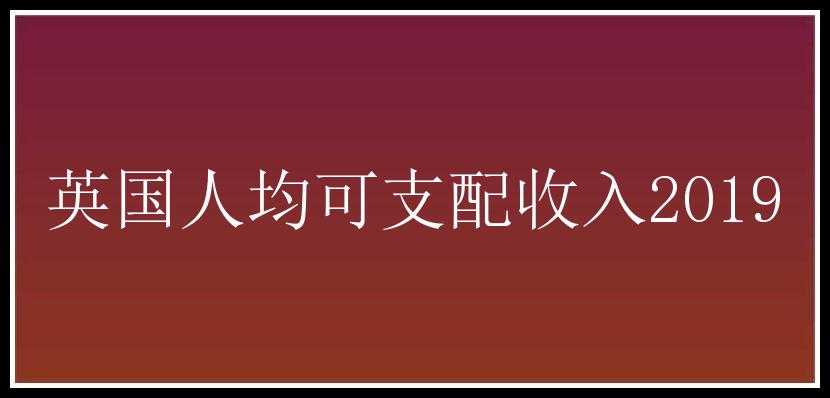 英国人均可支配收入2019