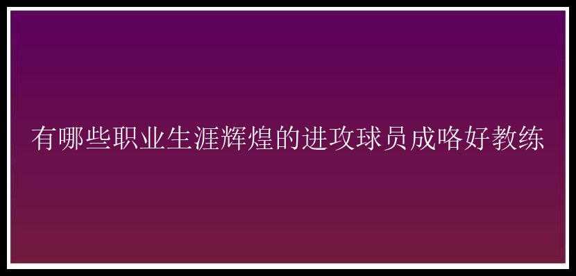 有哪些职业生涯辉煌的进攻球员成咯好教练