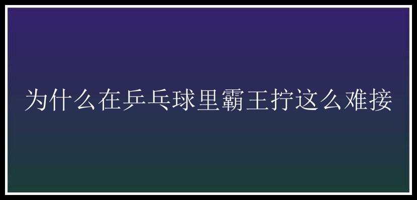 为什么在乒乓球里霸王拧这么难接