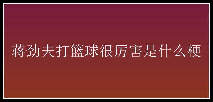 蒋劲夫打篮球很厉害是什么梗