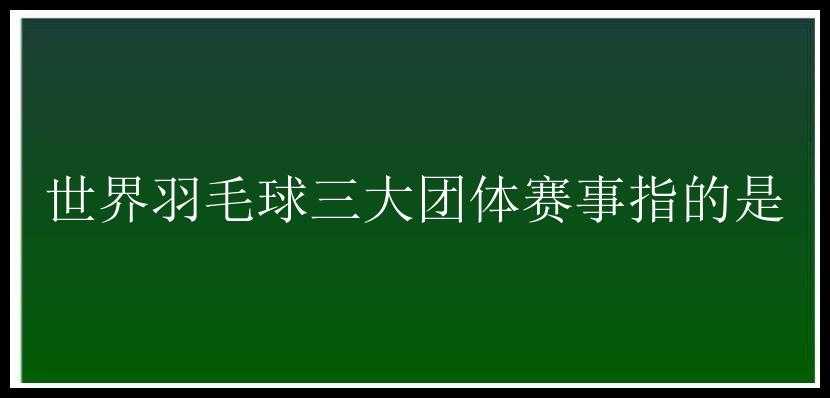 世界羽毛球三大团体赛事指的是