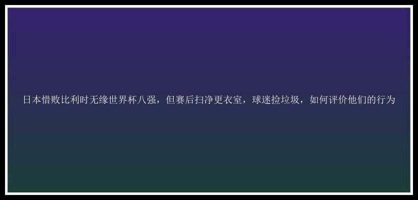 日本惜败比利时无缘世界杯八强，但赛后扫净更衣室，球迷捡垃圾，如何评价他们的行为