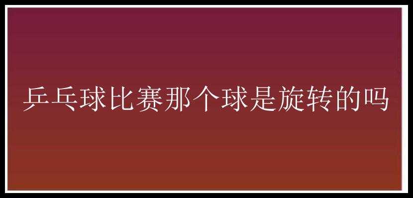 乒乓球比赛那个球是旋转的吗