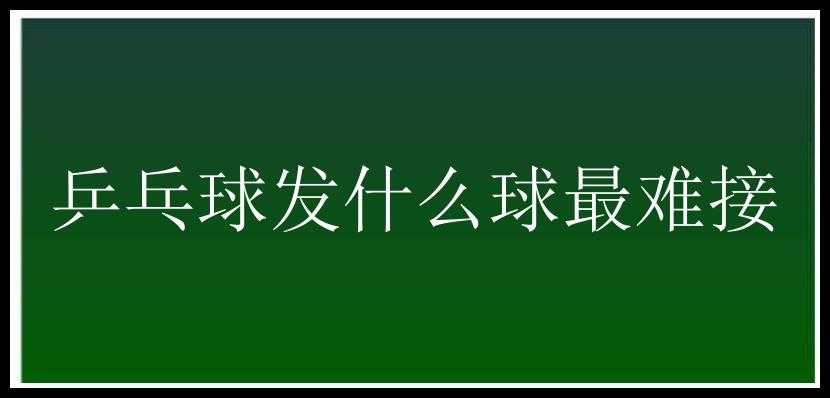 乒乓球发什么球最难接