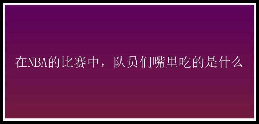 在NBA的比赛中，队员们嘴里吃的是什么