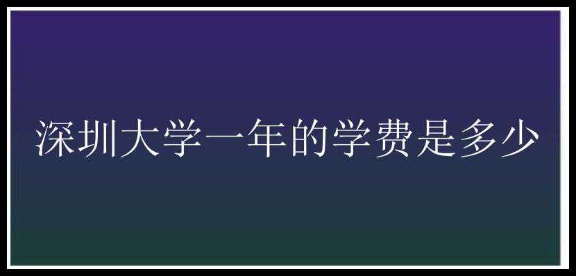 深圳大学一年的学费是多少