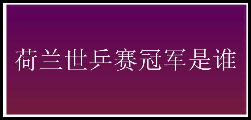 荷兰世乒赛冠军是谁