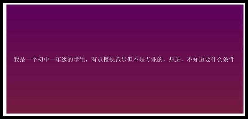 我是一个初中一年级的学生，有点擅长跑步但不是专业的，想进，不知道要什么条件