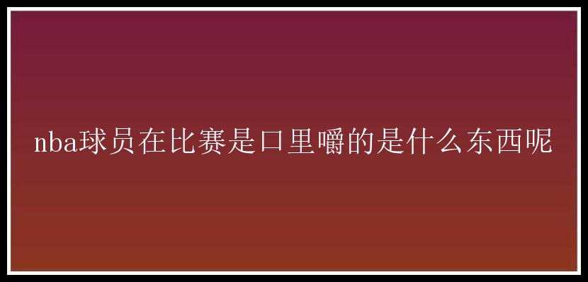 nba球员在比赛是口里嚼的是什么东西呢