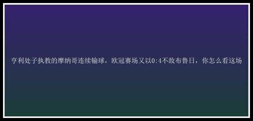 亨利处子执教的摩纳哥连续输球，欧冠赛场又以0:4不敌布鲁日，你怎么看这场