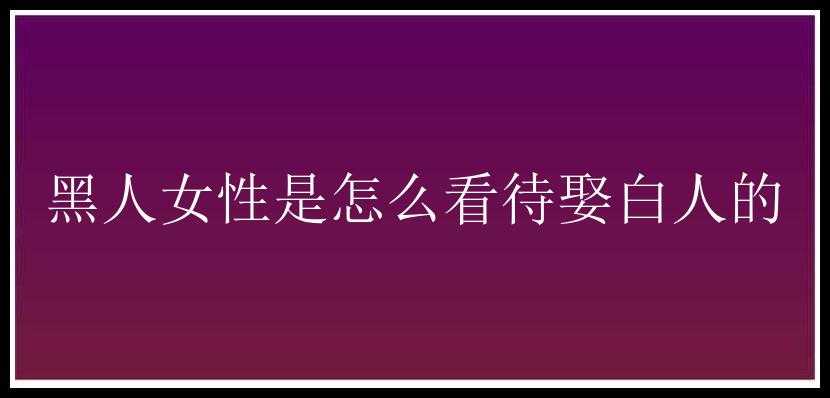 黑人女性是怎么看待娶白人的