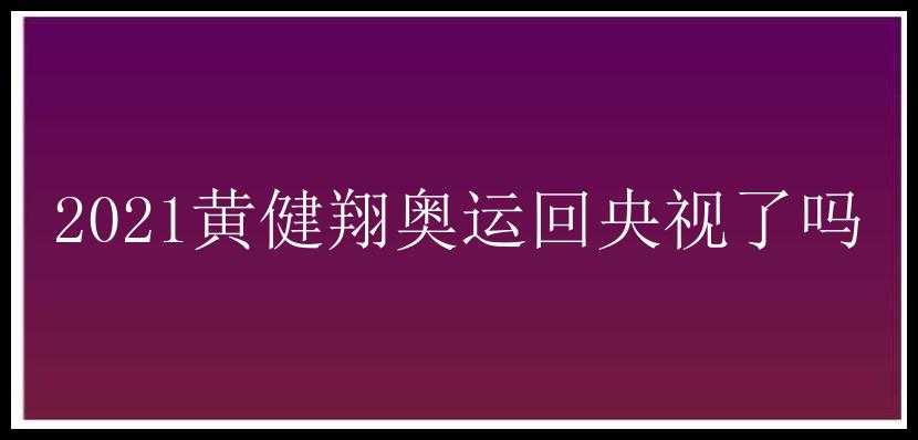 2021黄健翔奥运回央视了吗