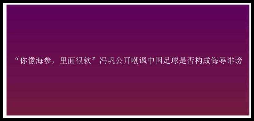 “你像海参，里面很软”冯巩公开嘲讽中国足球是否构成侮辱诽谤