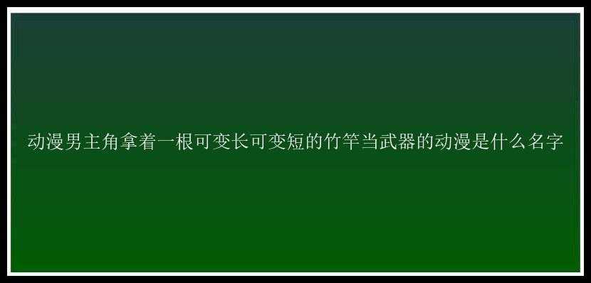 动漫男主角拿着一根可变长可变短的竹竿当武器的动漫是什么名字