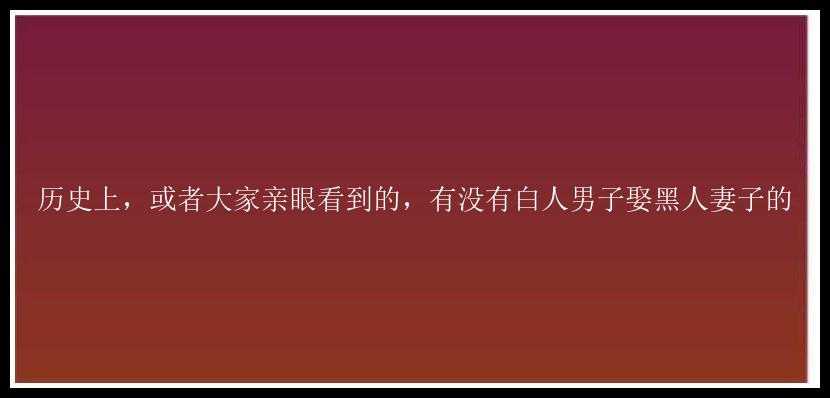 历史上，或者大家亲眼看到的，有没有白人男子娶黑人妻子的