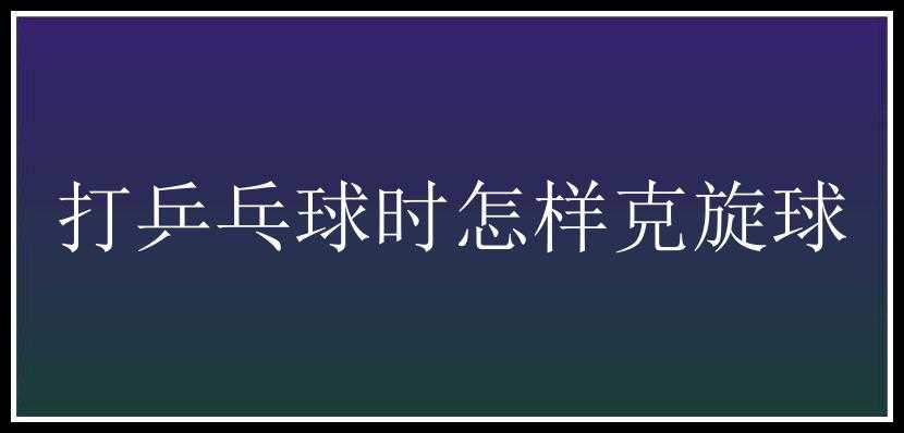 打乒乓球时怎样克旋球