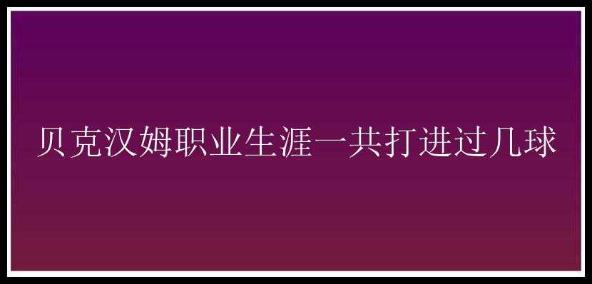 贝克汉姆职业生涯一共打进过几球