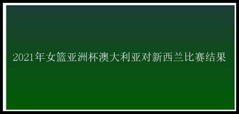 2021年女篮亚洲杯澳大利亚对新西兰比赛结果