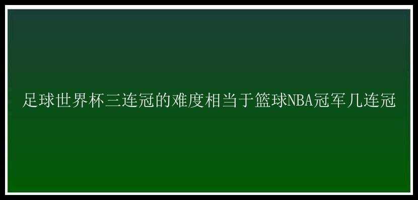 足球世界杯三连冠的难度相当于篮球NBA冠军几连冠