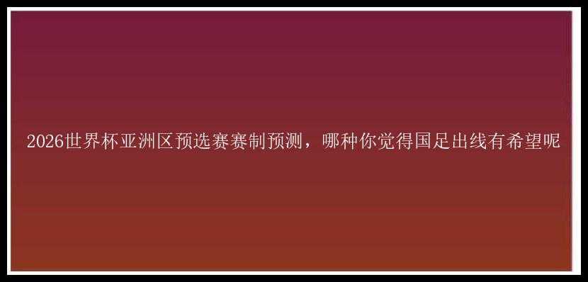 2026世界杯亚洲区预选赛赛制预测，哪种你觉得国足出线有希望呢