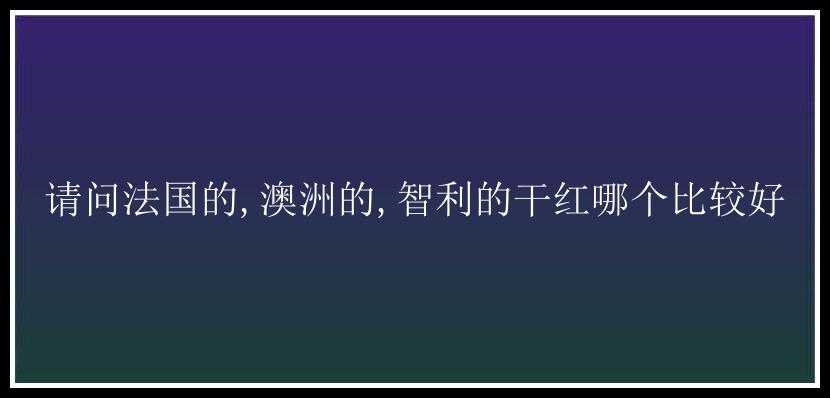 请问法国的,澳洲的,智利的干红哪个比较好