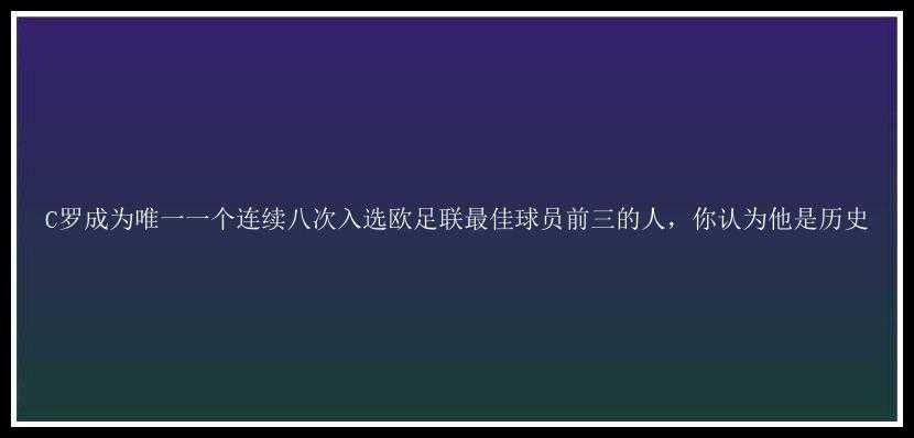 C罗成为唯一一个连续八次入选欧足联最佳球员前三的人，你认为他是历史