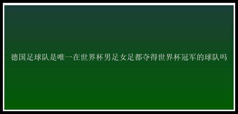 德国足球队是唯一在世界杯男足女足都夺得世界杯冠军的球队吗