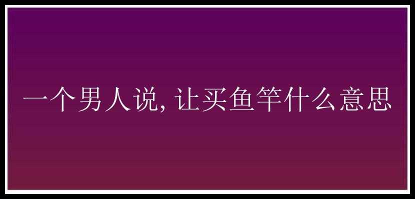 一个男人说,让买鱼竿什么意思