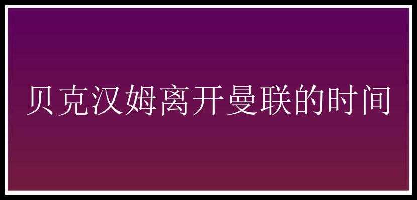 贝克汉姆离开曼联的时间