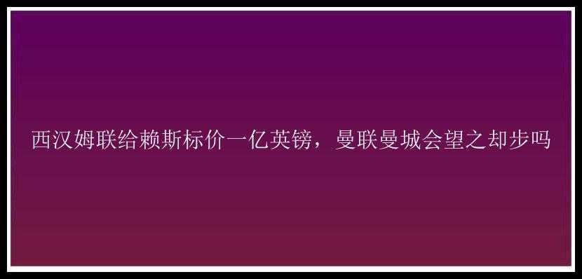 西汉姆联给赖斯标价一亿英镑，曼联曼城会望之却步吗