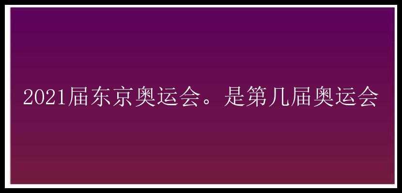 2021届东京奥运会。是第几届奥运会