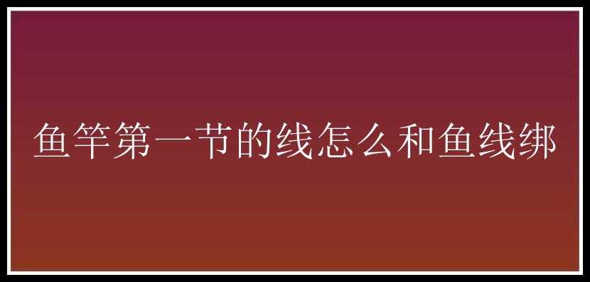 鱼竿第一节的线怎么和鱼线绑