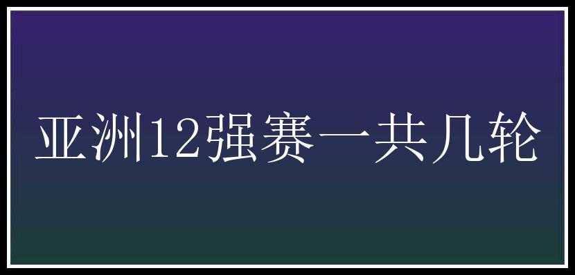 亚洲12强赛一共几轮