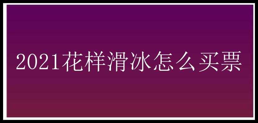 2021花样滑冰怎么买票