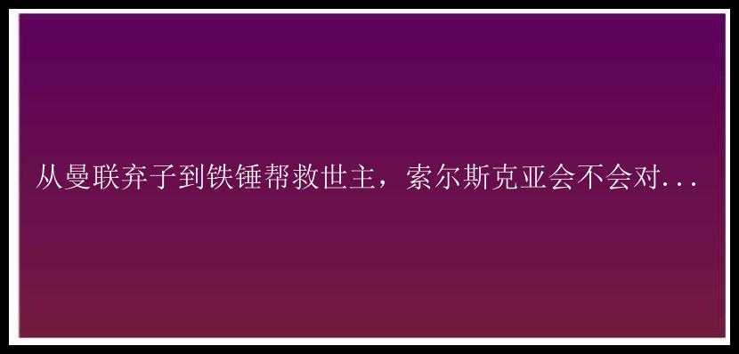 从曼联弃子到铁锤帮救世主，索尔斯克亚会不会对...