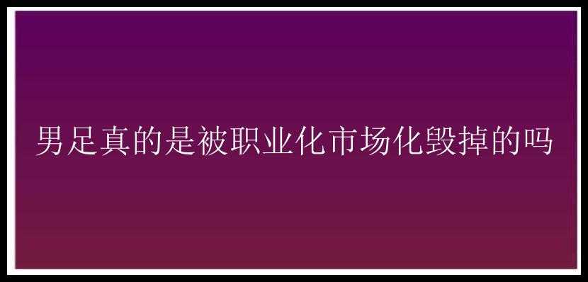 男足真的是被职业化市场化毁掉的吗