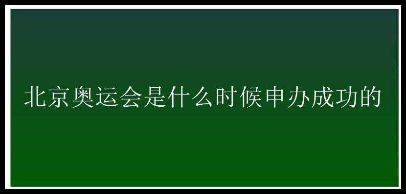 北京奥运会是什么时候申办成功的