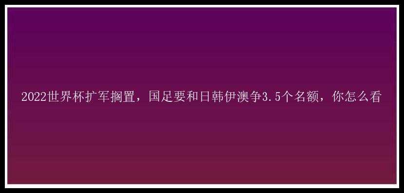 2022世界杯扩军搁置，国足要和日韩伊澳争3.5个名额，你怎么看